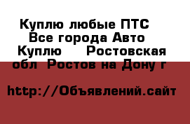 Куплю любые ПТС. - Все города Авто » Куплю   . Ростовская обл.,Ростов-на-Дону г.